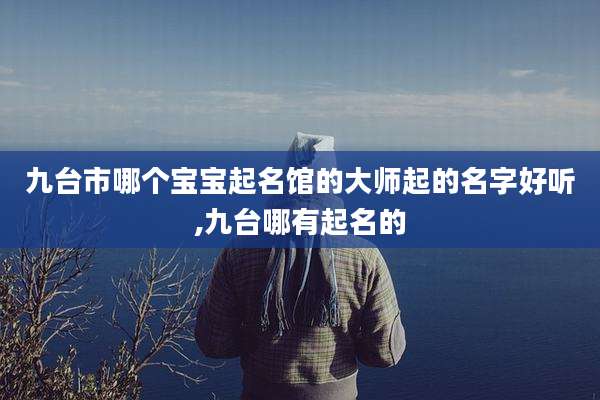 九台市哪个宝宝起名馆的大师起的名字好听,九台哪有起名的