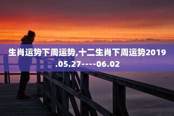 生肖运势下周运势,十二生肖下周运势2019.05.27----06.02