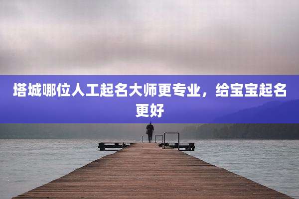 塔城哪位人工起名大师更专业，给宝宝起名更好