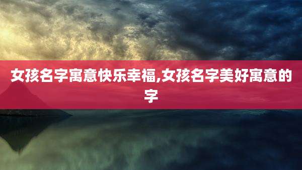 女孩名字寓意快乐幸福,女孩名字美好寓意的字