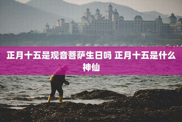 正月十五是观音菩萨生日吗 正月十五是什么神仙