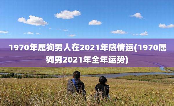 1970年属狗男人在2021年感情运(1970属狗男2021年全年运势)