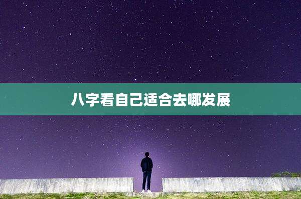 八字看自己适合去哪发展