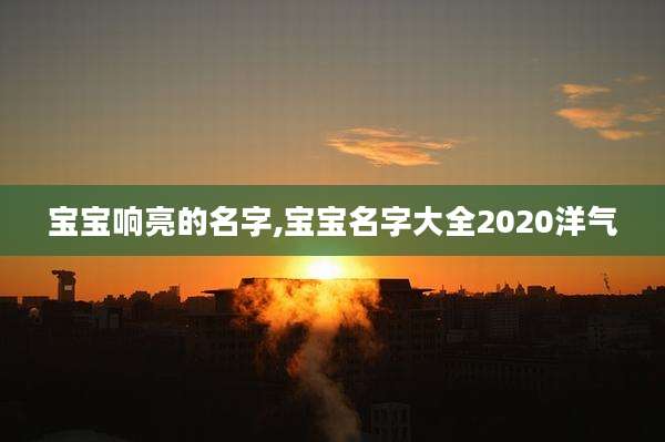宝宝响亮的名字,宝宝名字大全2020洋气