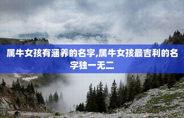 属牛女孩有涵养的名字,属牛女孩最吉利的名字独一无二