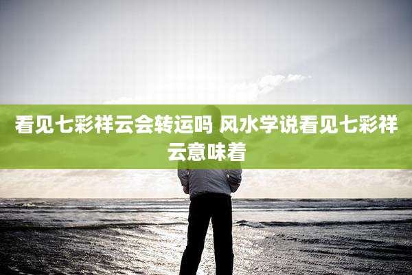 看见七彩祥云会转运吗 风水学说看见七彩祥云意味着