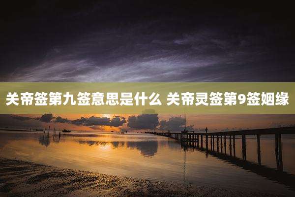 关帝签第九签意思是什么 关帝灵签第9签姻缘