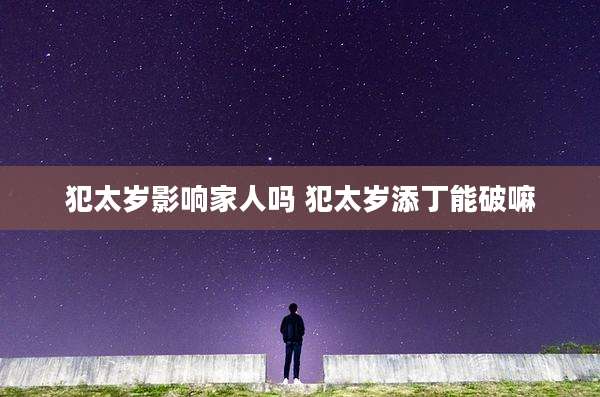 犯太岁影响家人吗 犯太岁添丁能破嘛