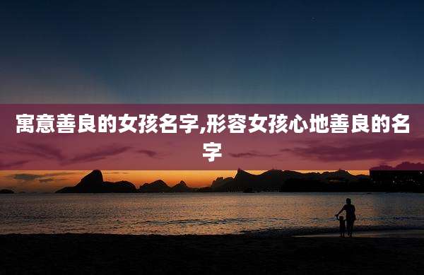 寓意善良的女孩名字,形容女孩心地善良的名字
