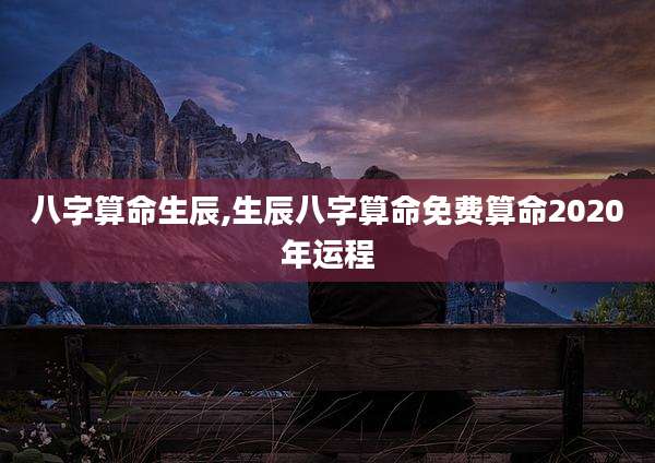 八字算命生辰,生辰八字算命免费算命2020年运程
