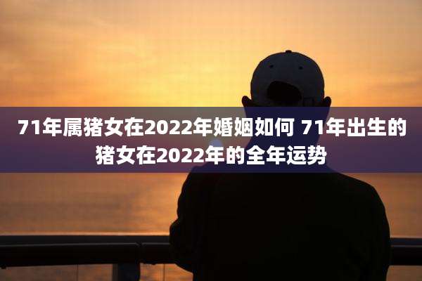 71年属猪女在2022年婚姻如何 71年出生的猪女在2022年的全年运势