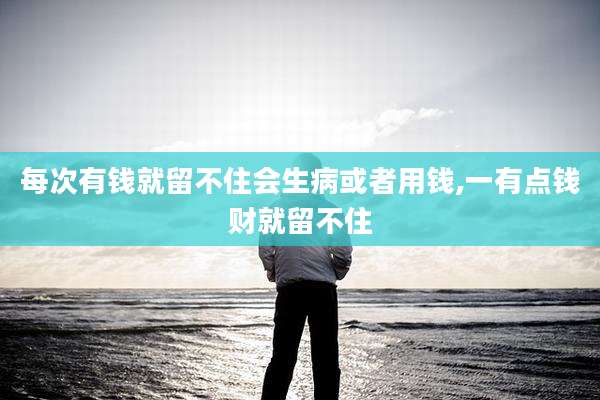 每次有钱就留不住会生病或者用钱,一有点钱财就留不住