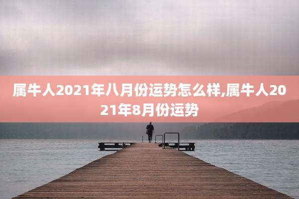 属牛人2021年八月份运势怎么样,属牛人2021年8月份运势