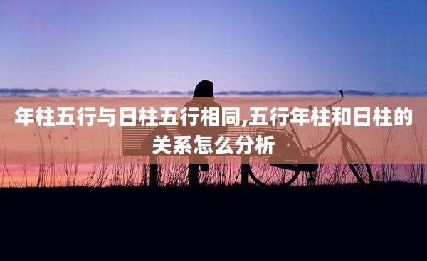 年柱五行与日柱五行相同,五行年柱和日柱的关系怎么分析