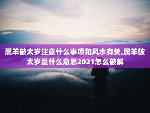 属羊破太岁注意什么事项和风水有关,属羊破太岁是什么意思2021怎么破解