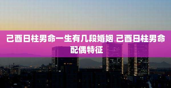 己酉日柱男命一生有几段婚姻 己酉日柱男命 配偶特征