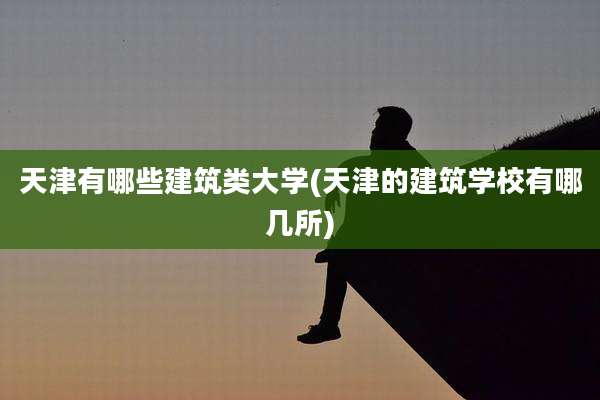 天津有哪些建筑类大学(天津的建筑学校有哪几所)
