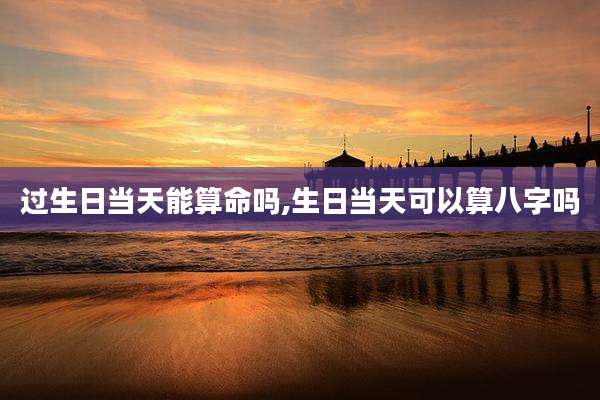 过生日当天能算命吗,生日当天可以算八字吗