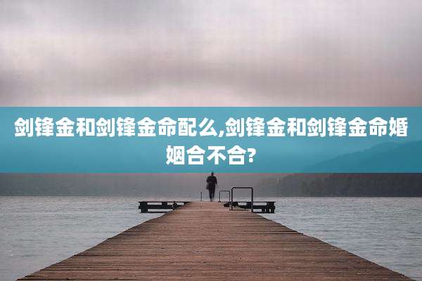 剑锋金和剑锋金命配么,剑锋金和剑锋金命婚姻合不合?
