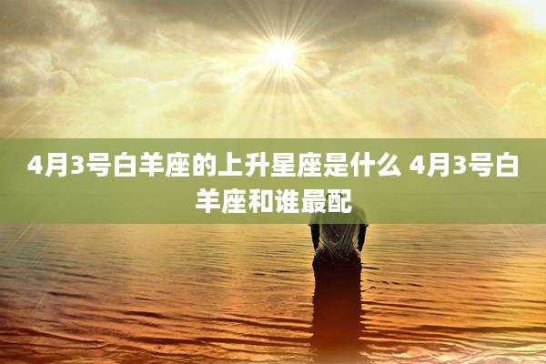 4月3号白羊座的上升星座是什么 4月3号白羊座和谁最配