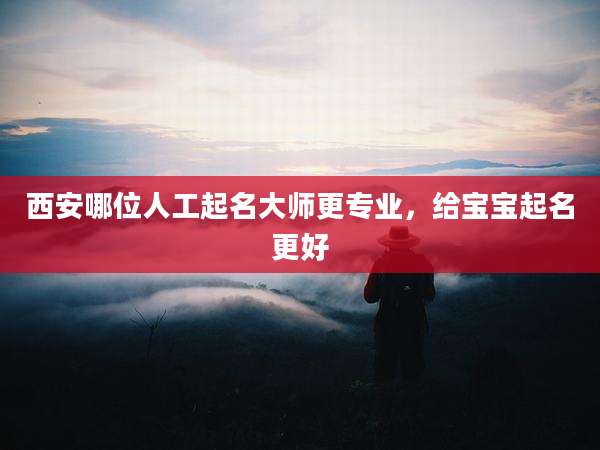 西安哪位人工起名大师更专业,给宝宝起名更好