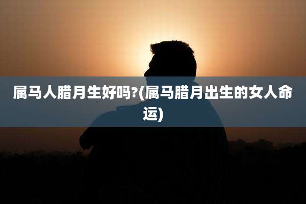 属马人腊月生好吗?(属马腊月出生的女人命运)