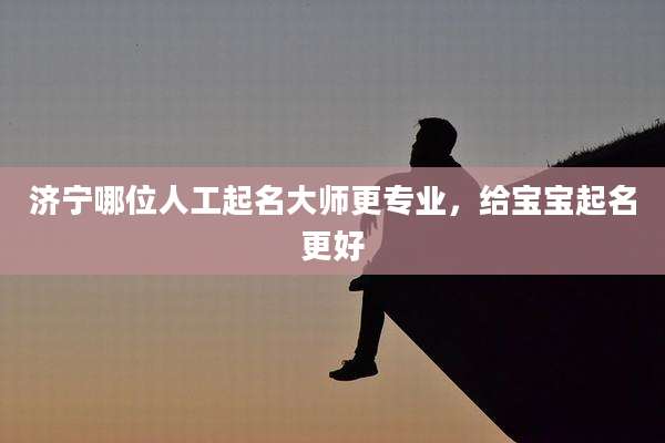 济宁哪位人工起名大师更专业，给宝宝起名更好