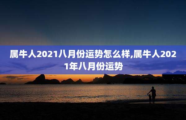 属牛人2021八月份运势怎么样,属牛人2021年八月份运势