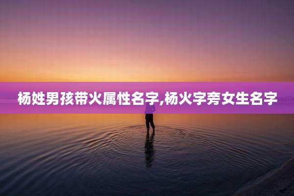 杨姓男孩带火属性名字,杨火字旁女生名字