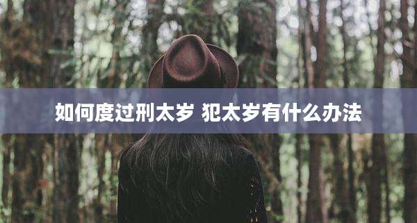 如何度过刑太岁 犯太岁有什么办法
