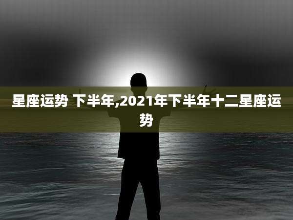 星座运势 下半年,2021年下半年十二星座运势
