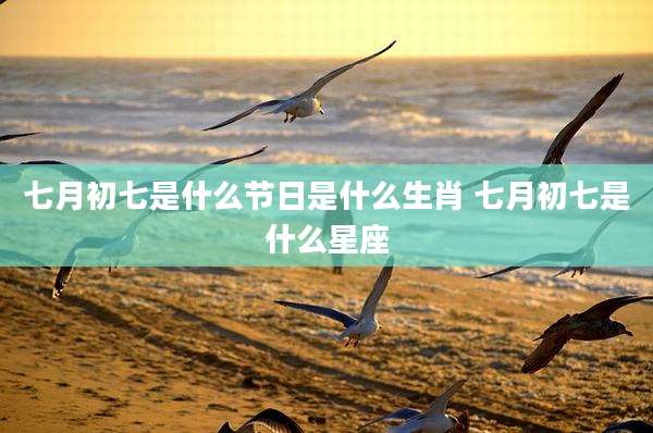 七月初七是什么节日是什么生肖 七月初七是什么星座