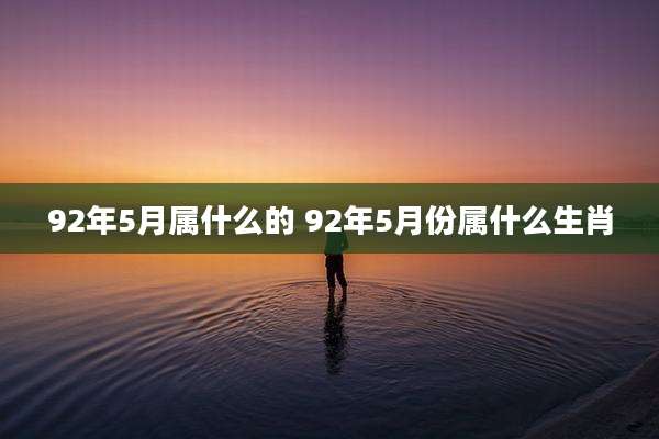 92年5月属什么的 92年5月份属什么生肖