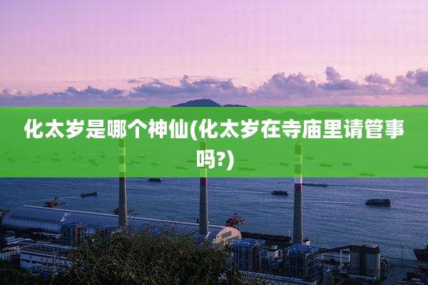 化太岁是哪个神仙(化太岁在寺庙里请管事吗?)