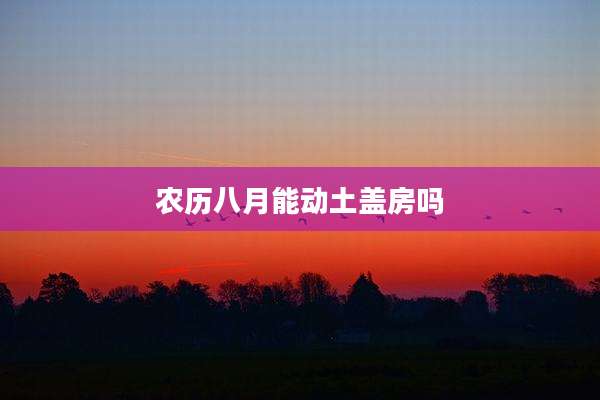 农历八月能动土盖房吗