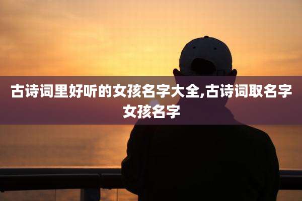 古诗词里好听的女孩名字大全,古诗词取名字女孩名字