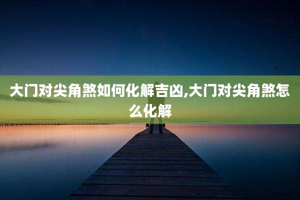 大门对尖角煞如何化解吉凶,大门对尖角煞怎么化解