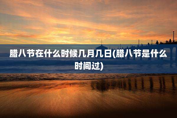 腊八节在什么时候几月几日(腊八节是什么时间过)