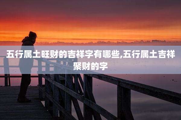 五行属土旺财的吉祥字有哪些,五行属土吉祥聚财的字