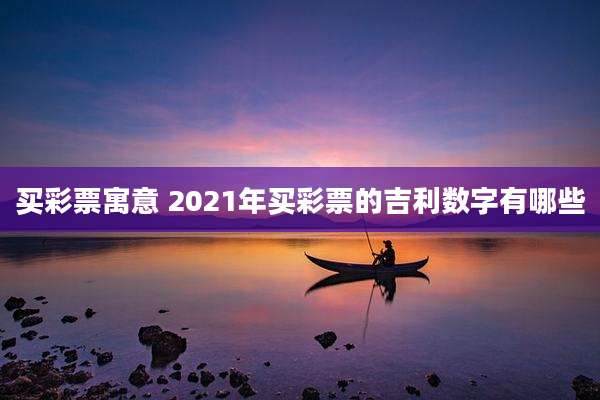 买彩票寓意 2021年买彩票的吉利数字有哪些