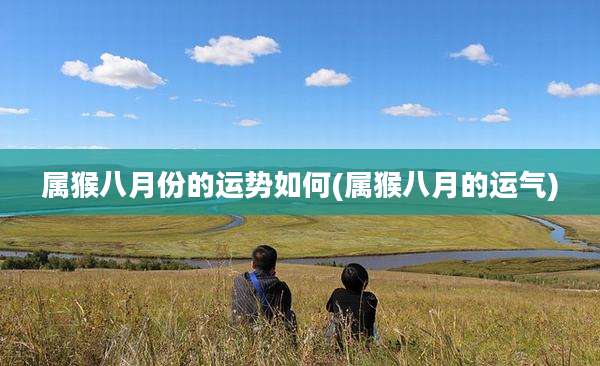 属猴八月份的运势如何(属猴八月的运气)