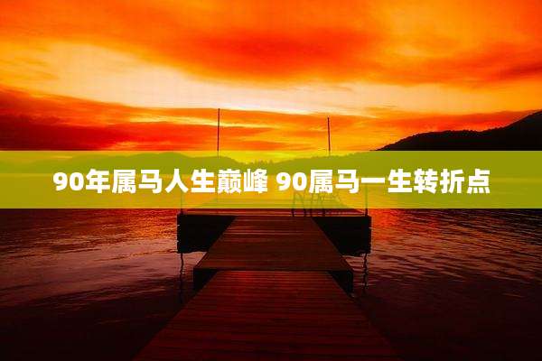90年属马人生巅峰 90属马一生转折点