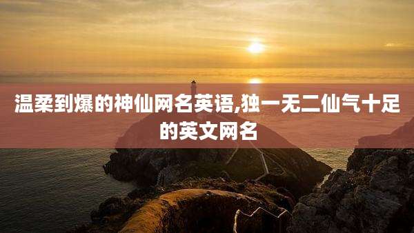 温柔到爆的神仙网名英语,独一无二仙气十足的英文网名