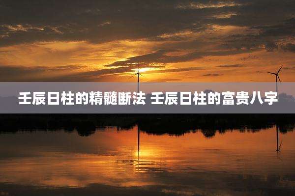 壬辰日柱的精髓断法 壬辰日柱的富贵八字