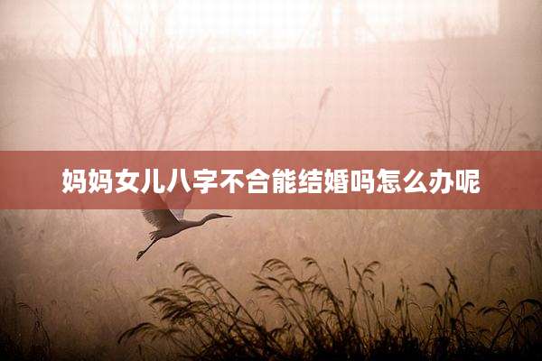 妈妈女儿八字不合能结婚吗怎么办呢