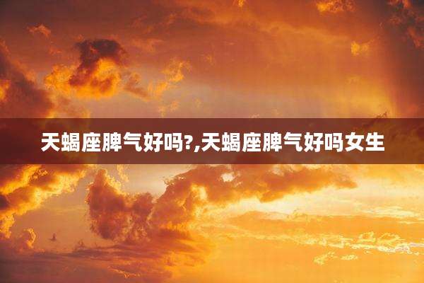 天蝎座脾气好吗?,天蝎座脾气好吗女生