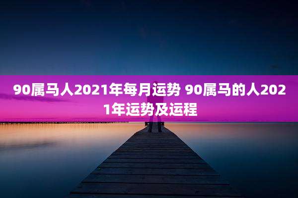 90属马人2021年每月运势 90属马的人2021年运势及运程