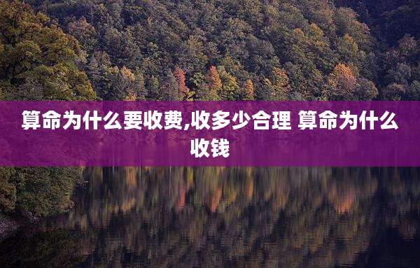 算命为什么要收费,收多少合理 算命为什么收钱