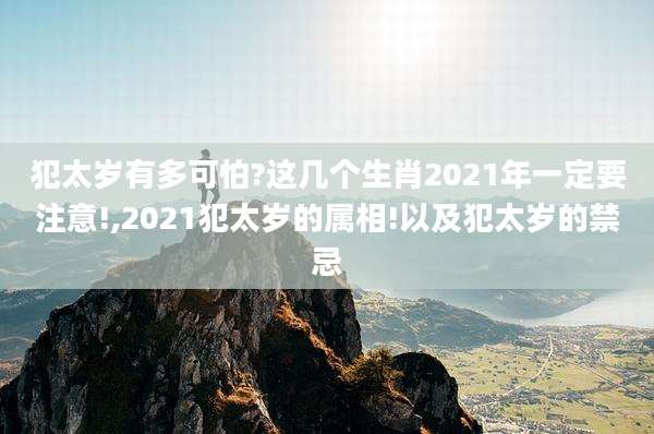犯太岁有多可怕?这几个生肖2021年一定要注意!,2021犯太岁的属相!以及犯太岁的禁忌