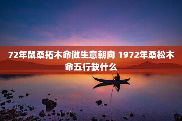 72年鼠桑拓木命做生意朝向 1972年桑松木命五行缺什么